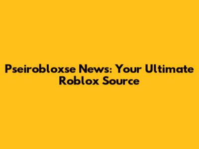 Pseirobloxse News: Your Ultimate Roblox Source