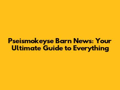 Pseismokeyse Barn News: Your Ultimate Guide to Everything