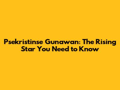 Psekristinse Gunawan: The Rising Star You Need to Know