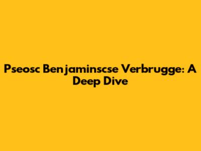 Pseosc Benjaminscse Verbrugge: A Deep Dive