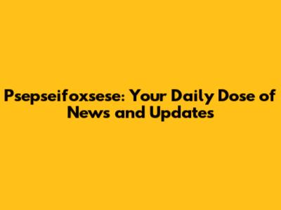 Psepseifoxsese: Your Daily Dose of News and Updates