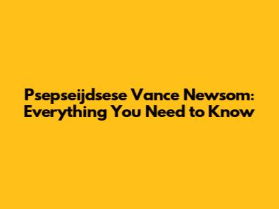 Psepseijdsese Vance Newsom: Everything You Need to Know
