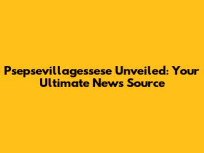 Psepsevillagessese Unveiled: Your Ultimate News Source