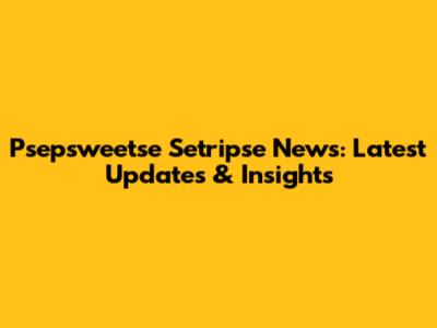 Psepsweetse Setripse News: Latest Updates & Insights