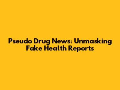 Pseudo Drug News: Unmasking Fake Health Reports