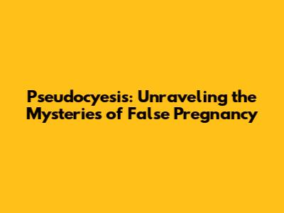 Pseudocyesis: Unraveling the Mysteries of False Pregnancy