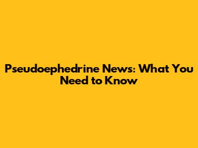 Pseudoephedrine News: What You Need to Know