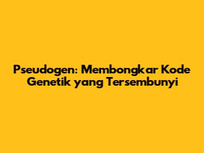 Pseudogen: Membongkar Kode Genetik yang Tersembunyi