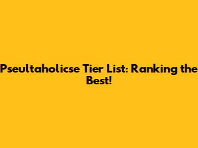 Pseultaholicse Tier List: Ranking the Best!
