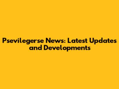 Psevilegerse News: Latest Updates and Developments
