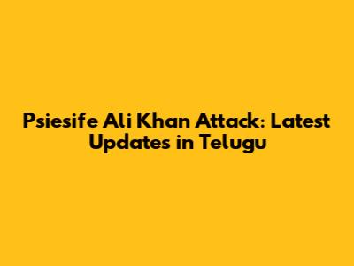 Psiesife Ali Khan Attack: Latest Updates in Telugu