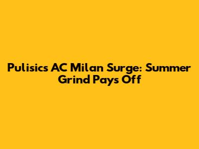 Pulisic's AC Milan Surge: Summer Grind Pays Off