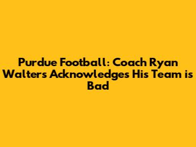 Purdue Football: Coach Ryan Walters Acknowledges His Team is Bad