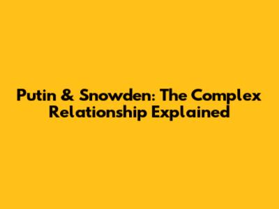 Putin & Snowden: The Complex Relationship Explained