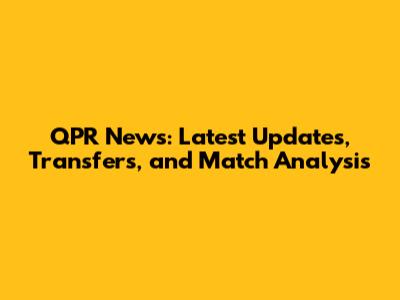 QPR News: Latest Updates, Transfers, and Match Analysis