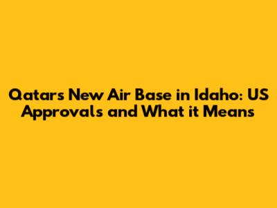 Qatar's New Air Base in Idaho: US Approvals and What it Means