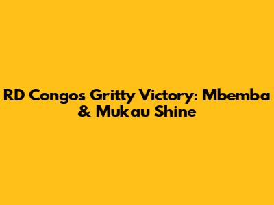 RD Congo's Gritty Victory: Mbemba & Mukau Shine