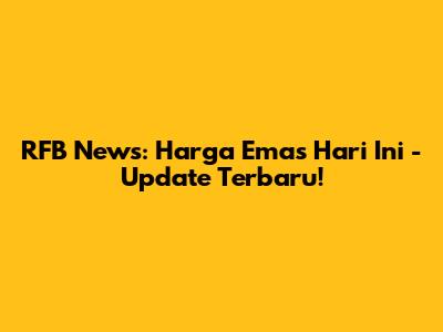 RFB News: Harga Emas Hari Ini - Update Terbaru!