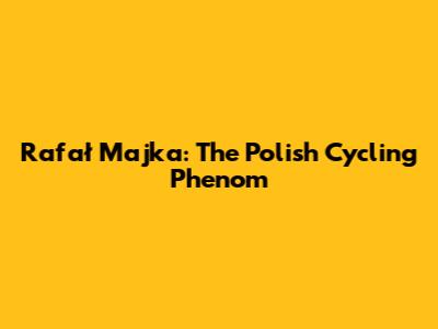 Rafał Majka: The Polish Cycling Phenom