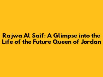 Rajwa Al Saif: A Glimpse into the Life of the Future Queen of Jordan