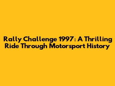 Rally Challenge 1997: A Thrilling Ride Through Motorsport History