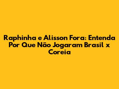 Raphinha e Alisson Fora: Entenda Por Que Não Jogaram Brasil x Coreia