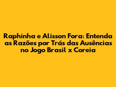 Raphinha e Alisson Fora: Entenda as Razões por Trás das Ausências no Jogo Brasil x Coreia