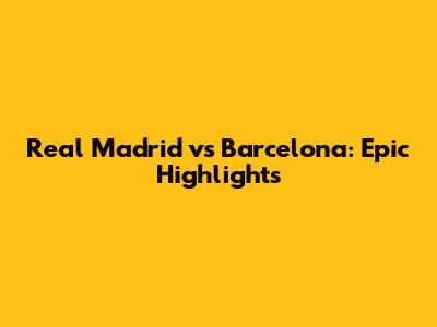 Real Madrid vs Barcelona: Epic Highlights