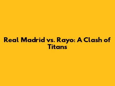 Real Madrid vs. Rayo: A Clash of Titans