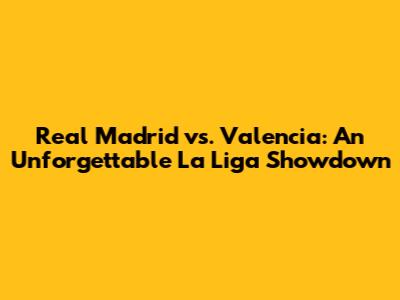 Real Madrid vs. Valencia: An Unforgettable La Liga Showdown
