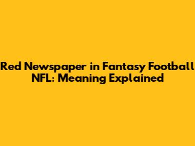 Red Newspaper in Fantasy Football NFL: Meaning Explained