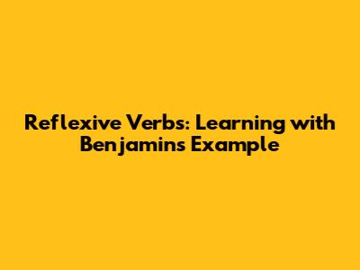 Reflexive Verbs: Learning with Benjamin's Example