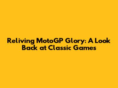 Reliving MotoGP Glory: A Look Back at Classic Games