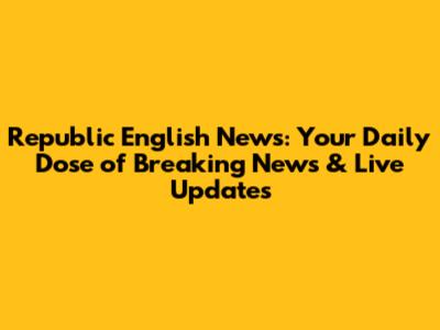 Republic English News: Your Daily Dose of Breaking News & Live Updates