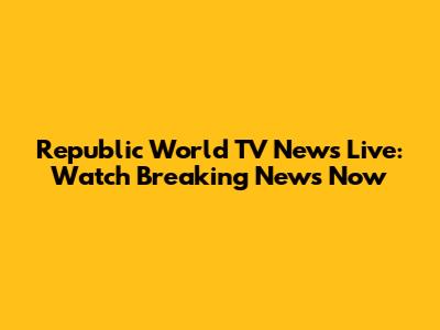Republic World TV News Live: Watch Breaking News Now