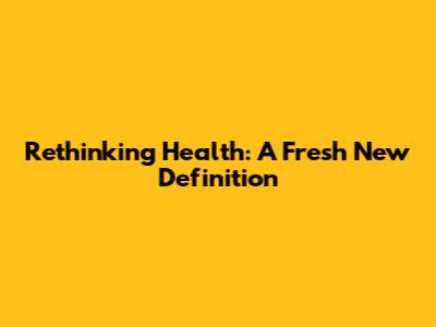 Rethinking Health: A Fresh New Definition