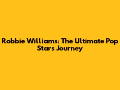 Robbie Williams: The Ultimate Pop Star's Journey