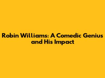 Robin Williams: A Comedic Genius and His Impact