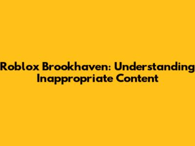 Roblox Brookhaven: Understanding Inappropriate Content