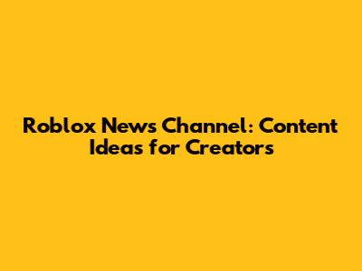 Roblox News Channel: Content Ideas for Creators
