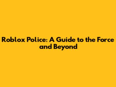 Roblox Police: A Guide to the Force and Beyond