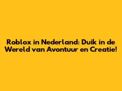Roblox in Nederland: Duik in de Wereld van Avontuur en Creatie!