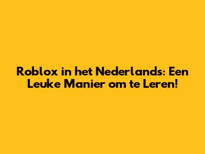 Roblox in het Nederlands: Een Leuke Manier om te Leren!