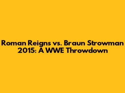 Roman Reigns vs. Braun Strowman 2015: A WWE Throwdown