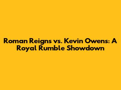 Roman Reigns vs. Kevin Owens: A Royal Rumble Showdown