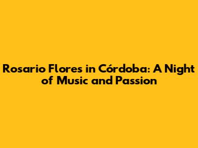 Rosario Flores in Córdoba: A Night of Music and Passion