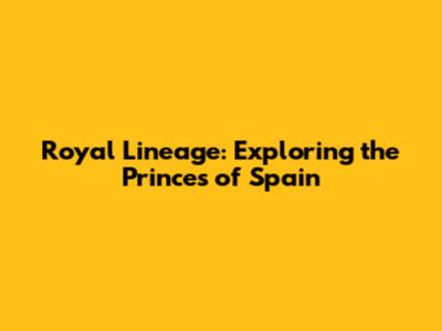 Royal Lineage: Exploring the Princes of Spain