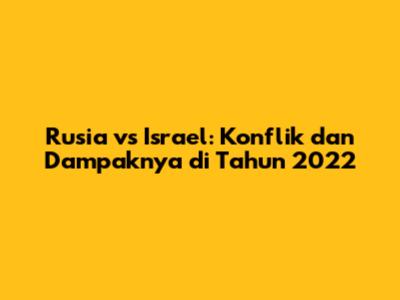 Rusia vs Israel: Konflik dan Dampaknya di Tahun 2022