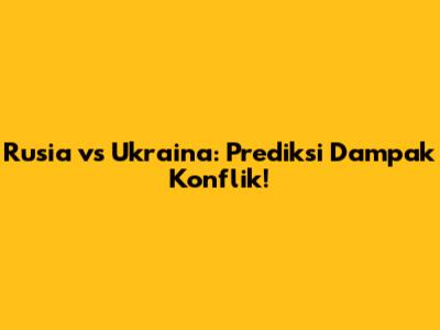 Rusia vs Ukraina: Prediksi Dampak Konflik!