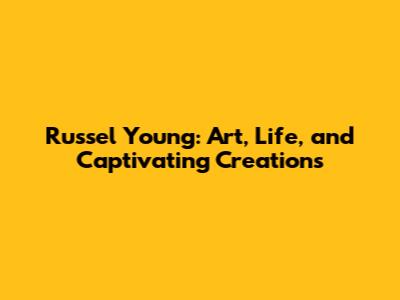 Russel Young: Art, Life, and Captivating Creations
